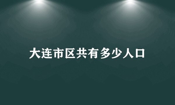 大连市区共有多少人口