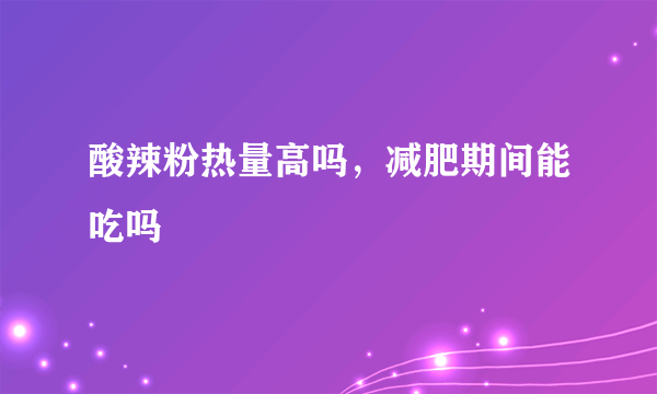 酸辣粉热量高吗，减肥期间能吃吗