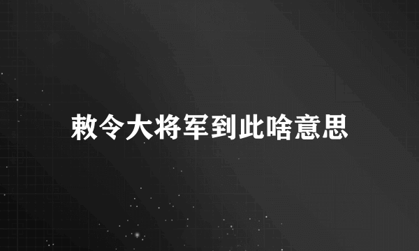 敕令大将军到此啥意思