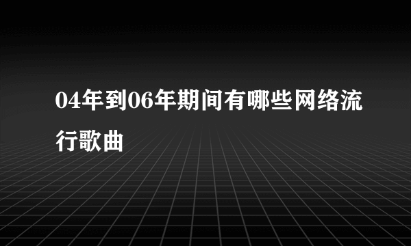 04年到06年期间有哪些网络流行歌曲