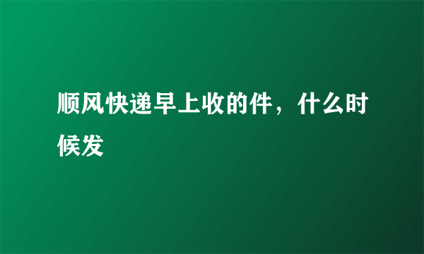 顺风快递早上收的件，什么时候发