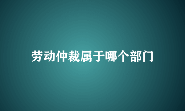 劳动仲裁属于哪个部门