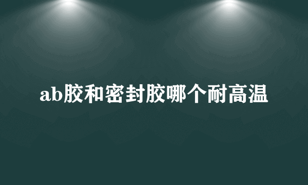 ab胶和密封胶哪个耐高温