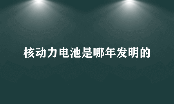 核动力电池是哪年发明的