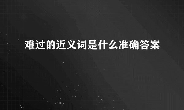 难过的近义词是什么准确答案