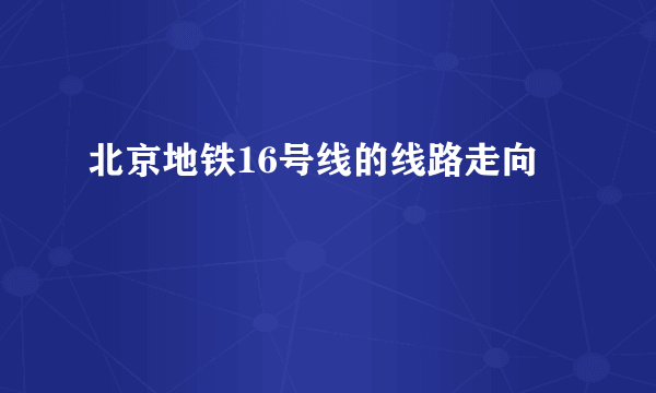 北京地铁16号线的线路走向