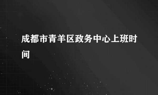 成都市青羊区政务中心上班时间