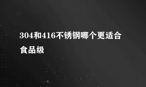 304和416不锈钢哪个更适合食品级