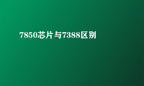 7850芯片与7388区别