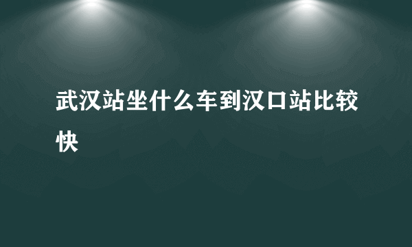 武汉站坐什么车到汉口站比较快