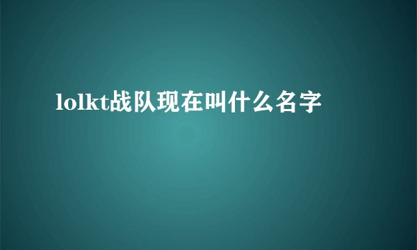 lolkt战队现在叫什么名字