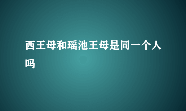 西王母和瑶池王母是同一个人吗