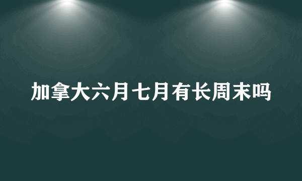 加拿大六月七月有长周末吗