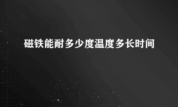 磁铁能耐多少度温度多长时间