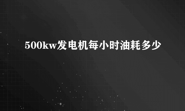 500kw发电机每小时油耗多少