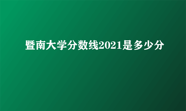 暨南大学分数线2021是多少分