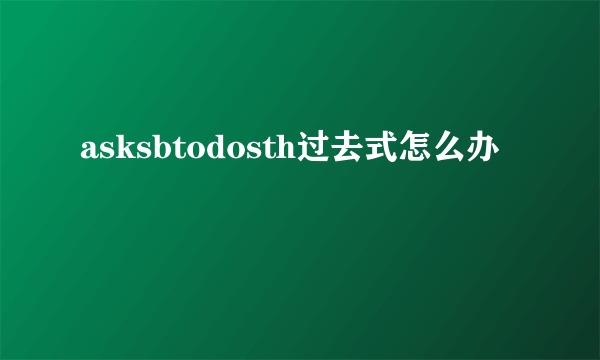 asksbtodosth过去式怎么办