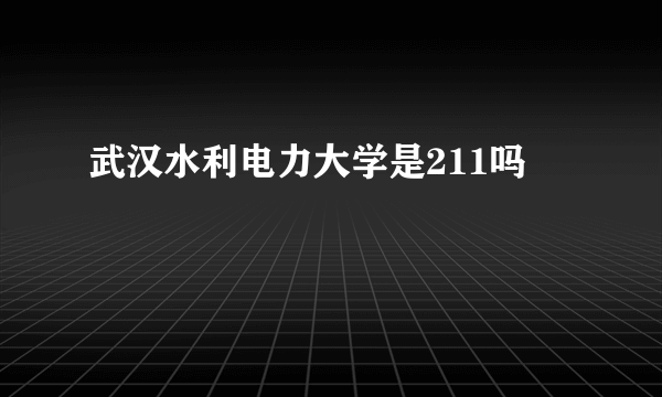 武汉水利电力大学是211吗