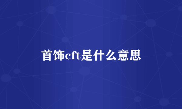 首饰cft是什么意思