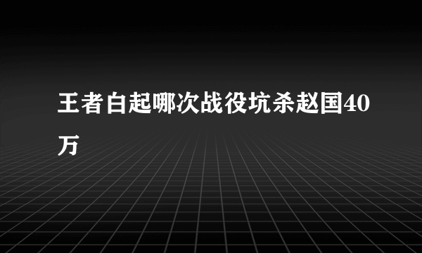 王者白起哪次战役坑杀赵国40万