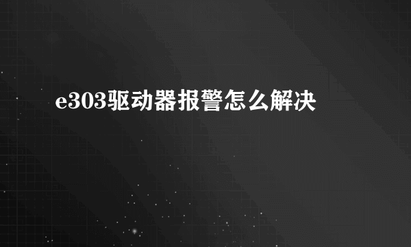 e303驱动器报警怎么解决