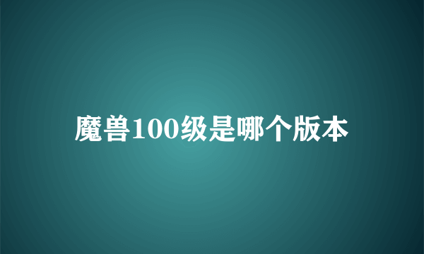 魔兽100级是哪个版本