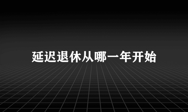 延迟退休从哪一年开始