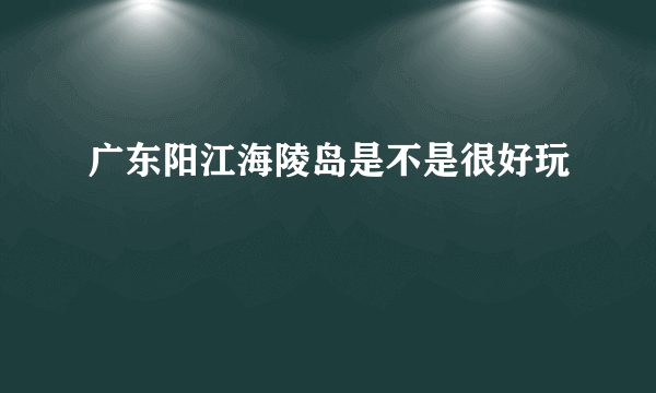 广东阳江海陵岛是不是很好玩