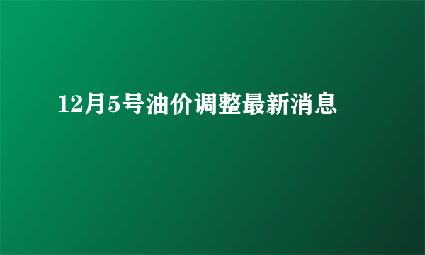 12月5号油价调整最新消息