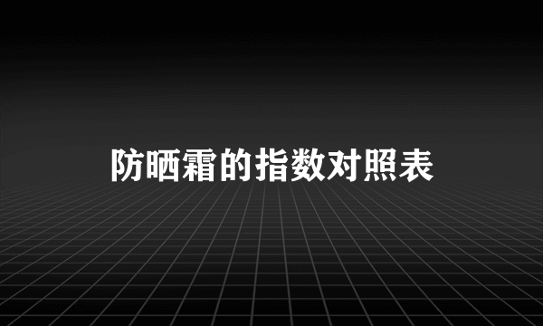 防晒霜的指数对照表