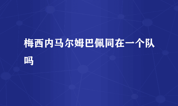 梅西内马尔姆巴佩同在一个队吗