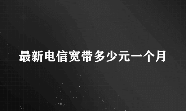 最新电信宽带多少元一个月