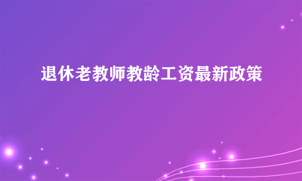 退休老教师教龄工资最新政策