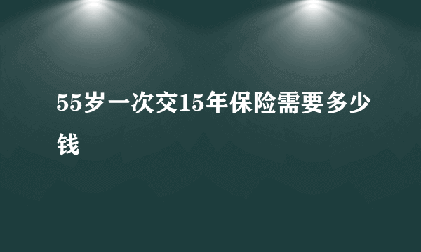 55岁一次交15年保险需要多少钱