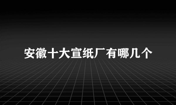 安徽十大宣纸厂有哪几个