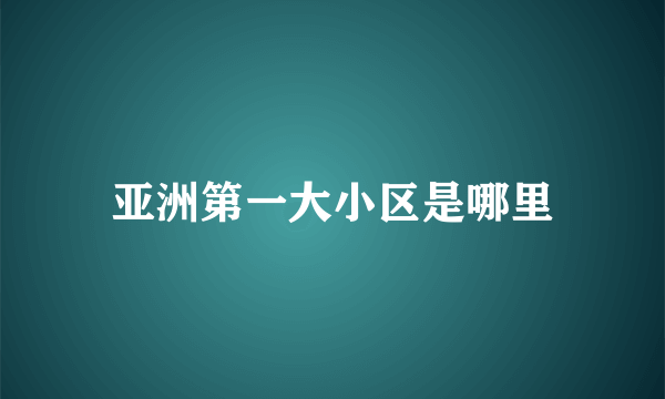 亚洲第一大小区是哪里