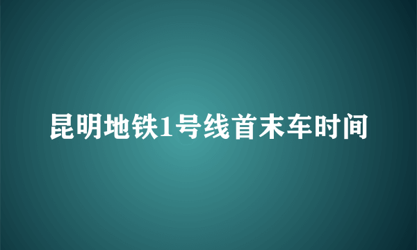 昆明地铁1号线首末车时间