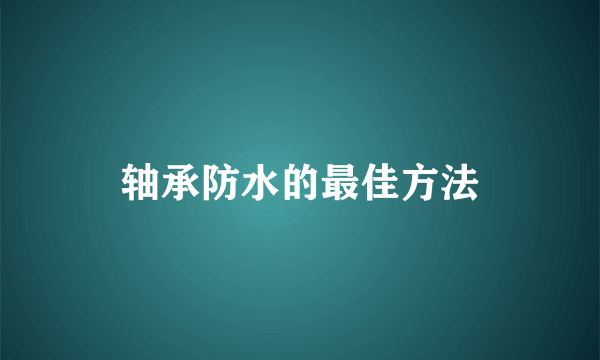 轴承防水的最佳方法