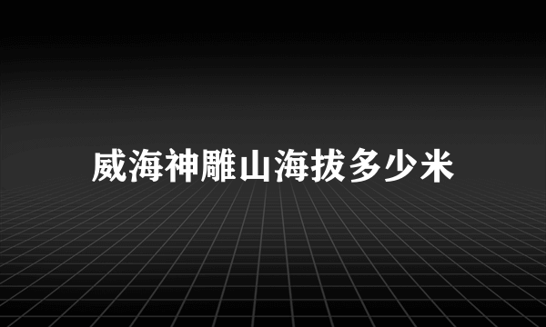 威海神雕山海拔多少米