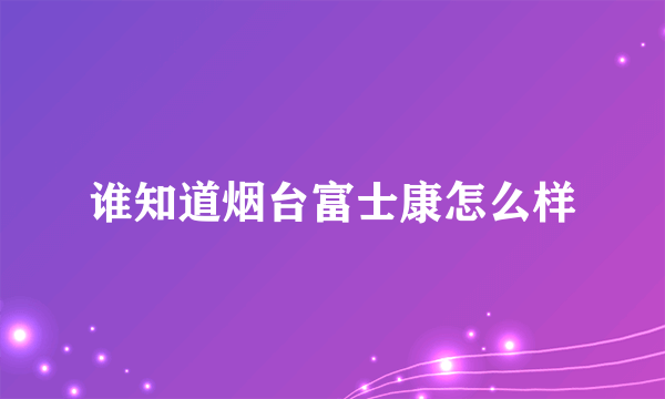 谁知道烟台富士康怎么样