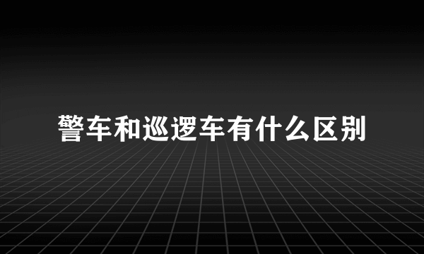 警车和巡逻车有什么区别