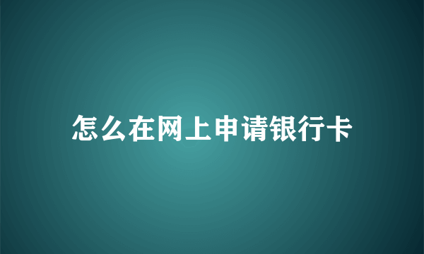 怎么在网上申请银行卡