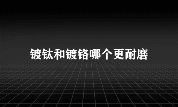 镀钛和镀铬哪个更耐磨