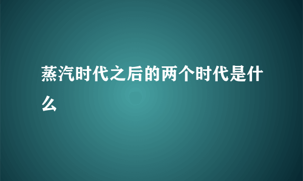 蒸汽时代之后的两个时代是什么