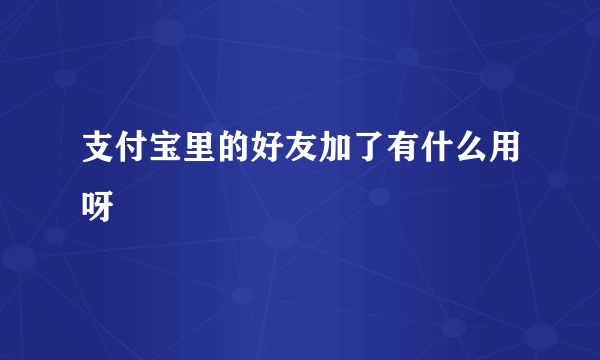 支付宝里的好友加了有什么用呀