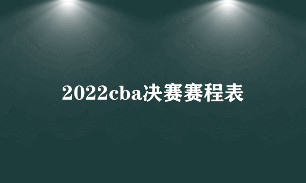 2022cba决赛赛程表