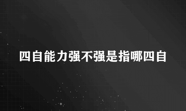 四自能力强不强是指哪四自