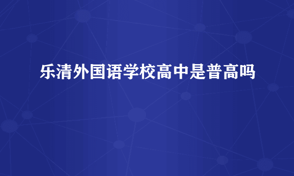 乐清外国语学校高中是普高吗