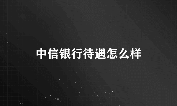 中信银行待遇怎么样