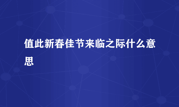 值此新春佳节来临之际什么意思